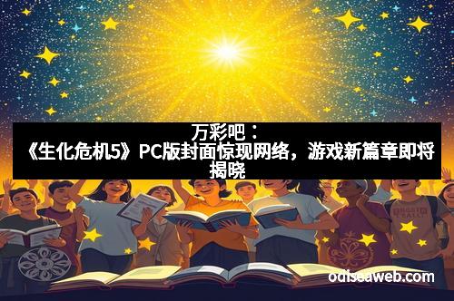 万彩吧：《生化危机5》PC版封面惊现网络，游戏新篇章即将揭晓