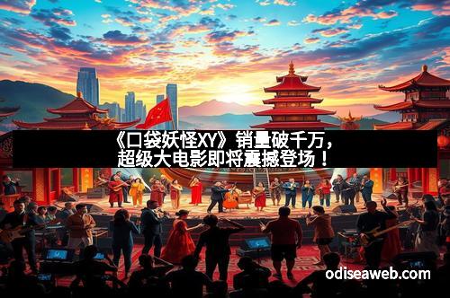 《口袋妖怪XY》销量破千万，超级大电影即将震撼登场！