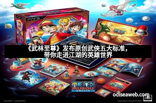 《武林至尊》发布原创武侠五大标准，带你走进江湖的英雄世界